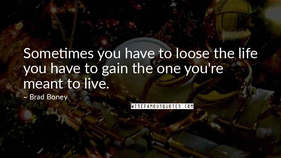 Brad Boney Quotes: Sometimes you have to loose the life you have to gain the one you're meant to live.