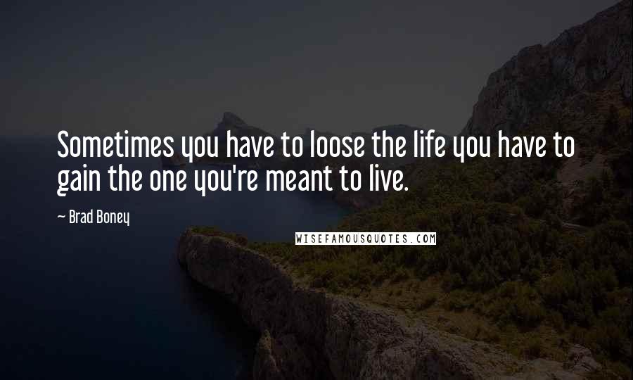 Brad Boney Quotes: Sometimes you have to loose the life you have to gain the one you're meant to live.