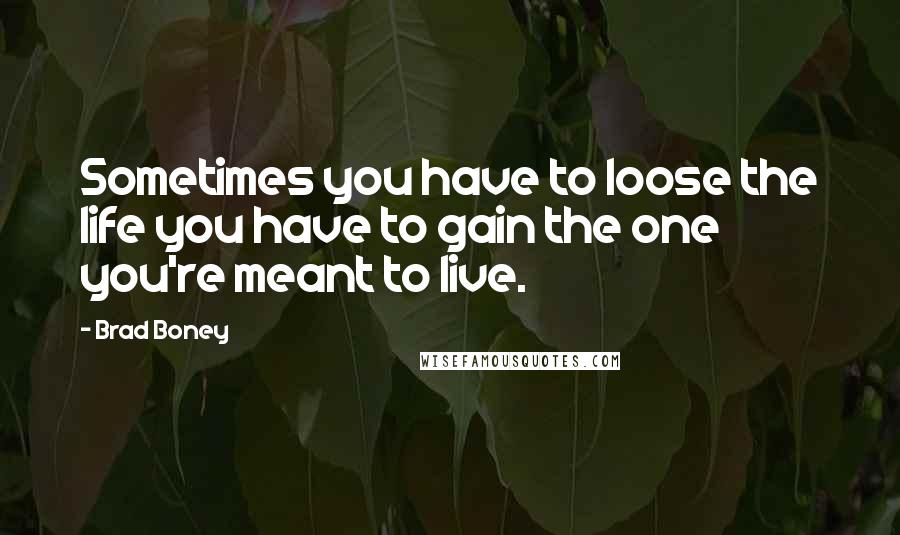 Brad Boney Quotes: Sometimes you have to loose the life you have to gain the one you're meant to live.