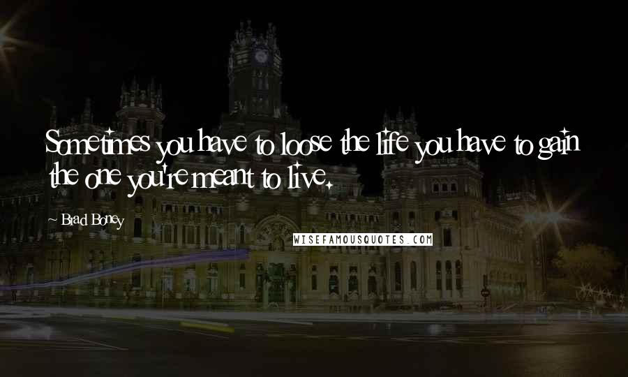 Brad Boney Quotes: Sometimes you have to loose the life you have to gain the one you're meant to live.