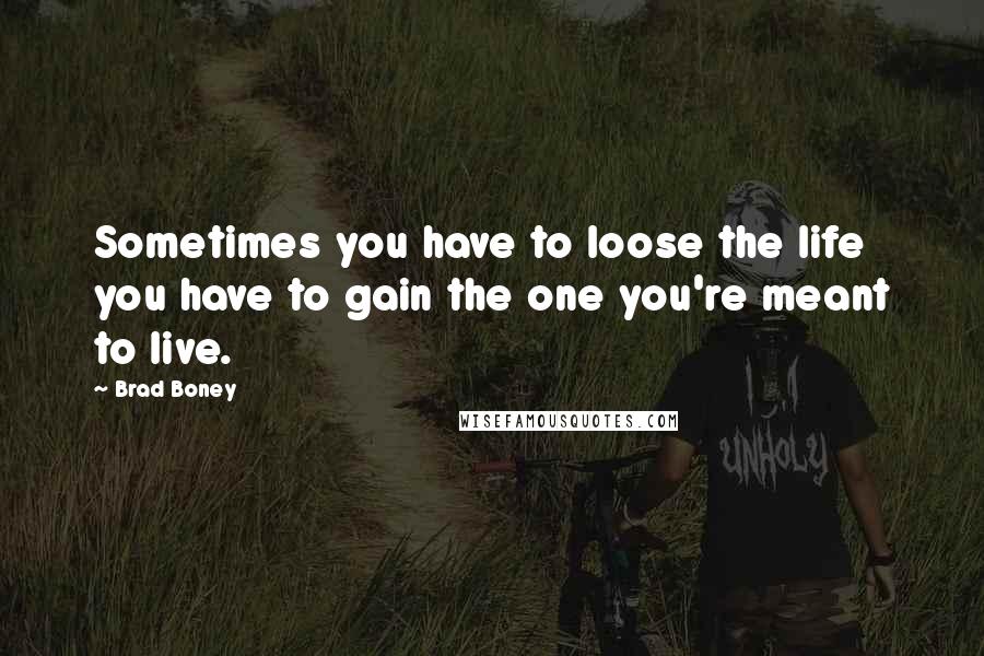 Brad Boney Quotes: Sometimes you have to loose the life you have to gain the one you're meant to live.