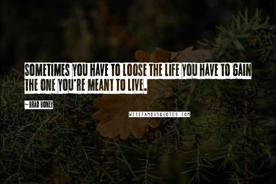 Brad Boney Quotes: Sometimes you have to loose the life you have to gain the one you're meant to live.