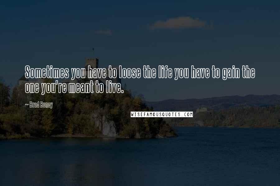 Brad Boney Quotes: Sometimes you have to loose the life you have to gain the one you're meant to live.