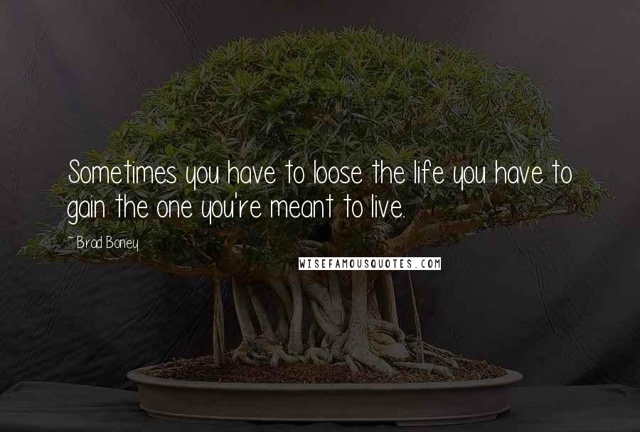 Brad Boney Quotes: Sometimes you have to loose the life you have to gain the one you're meant to live.