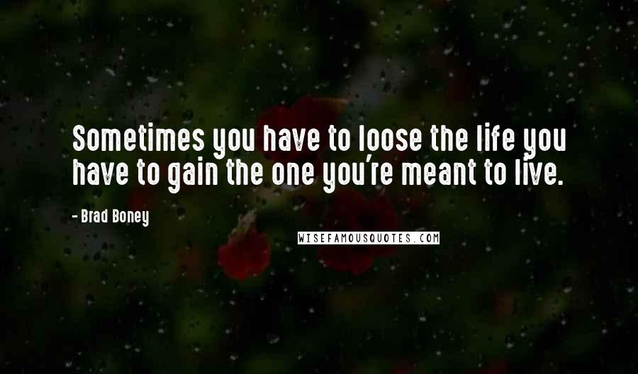 Brad Boney Quotes: Sometimes you have to loose the life you have to gain the one you're meant to live.