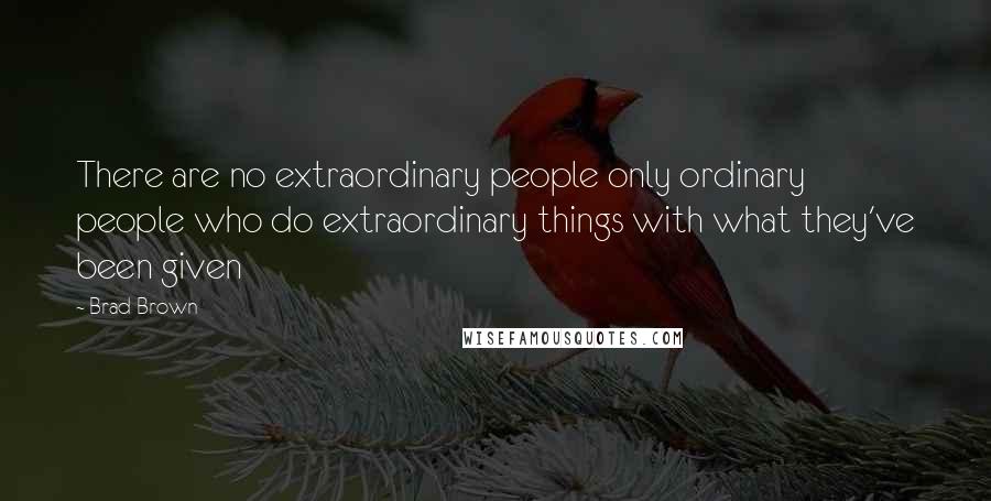 Brad Brown Quotes: There are no extraordinary people only ordinary people who do extraordinary things with what they've been given