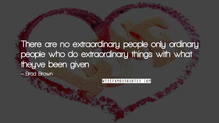 Brad Brown Quotes: There are no extraordinary people only ordinary people who do extraordinary things with what they've been given