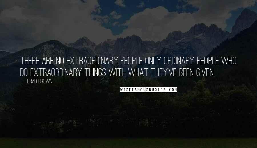 Brad Brown Quotes: There are no extraordinary people only ordinary people who do extraordinary things with what they've been given