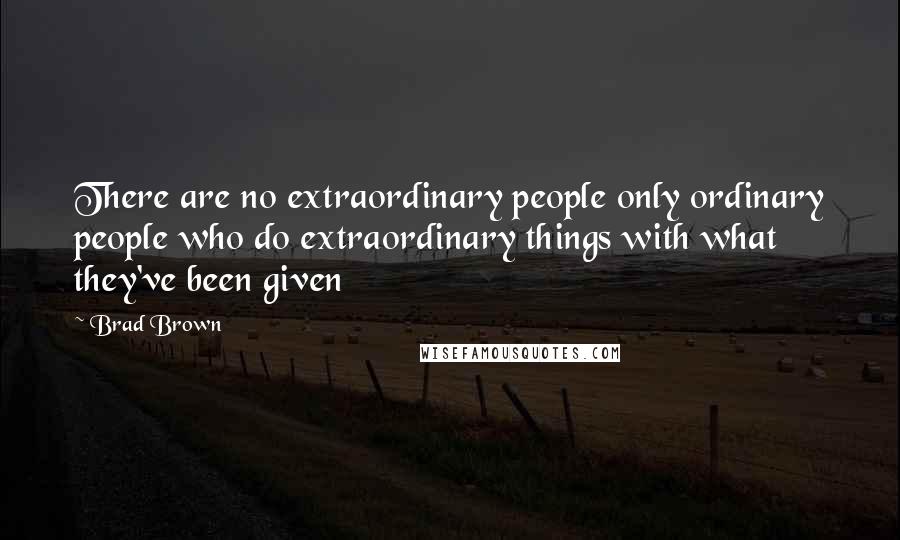 Brad Brown Quotes: There are no extraordinary people only ordinary people who do extraordinary things with what they've been given