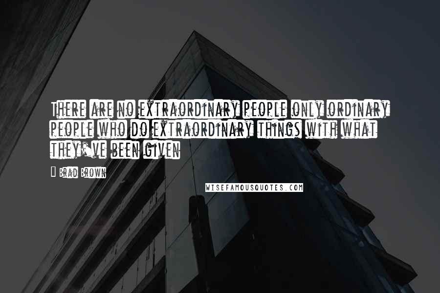 Brad Brown Quotes: There are no extraordinary people only ordinary people who do extraordinary things with what they've been given