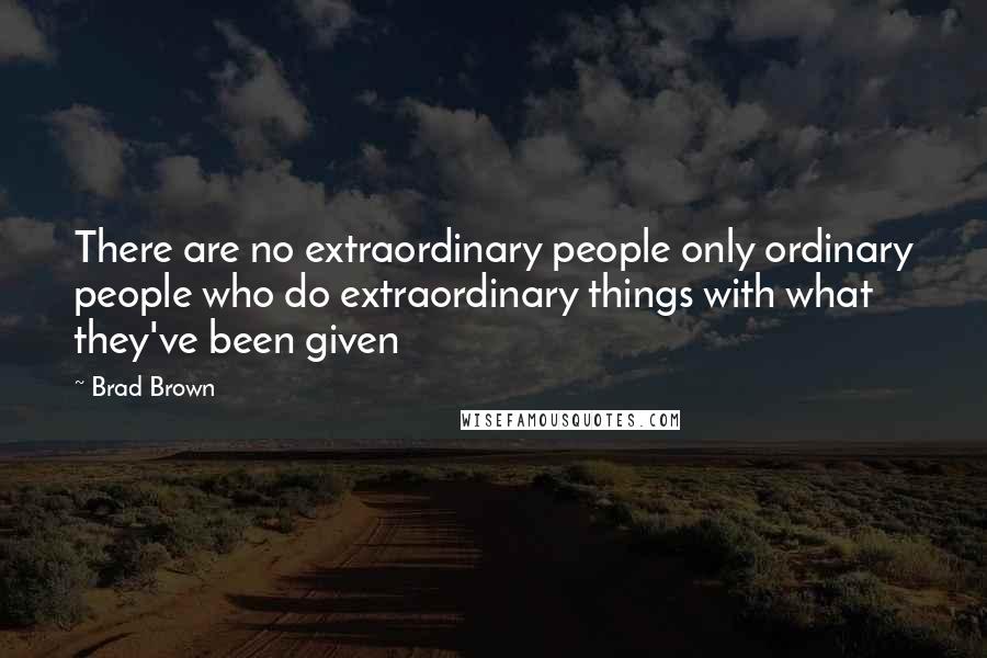 Brad Brown Quotes: There are no extraordinary people only ordinary people who do extraordinary things with what they've been given