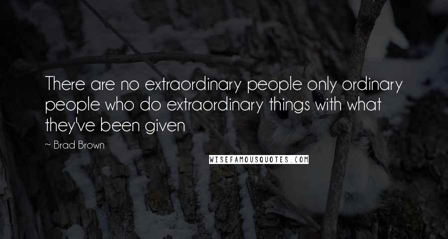 Brad Brown Quotes: There are no extraordinary people only ordinary people who do extraordinary things with what they've been given