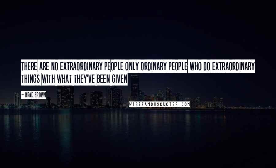 Brad Brown Quotes: There are no extraordinary people only ordinary people who do extraordinary things with what they've been given