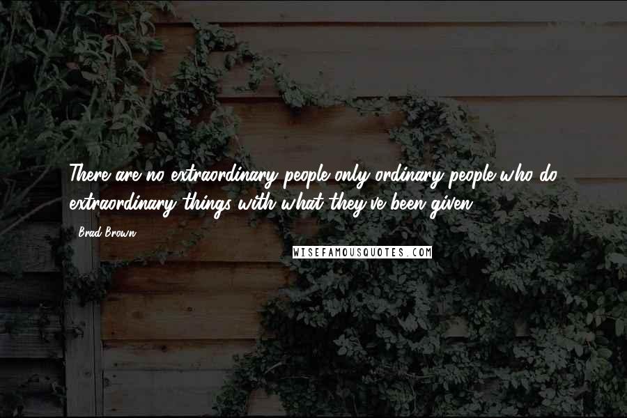 Brad Brown Quotes: There are no extraordinary people only ordinary people who do extraordinary things with what they've been given