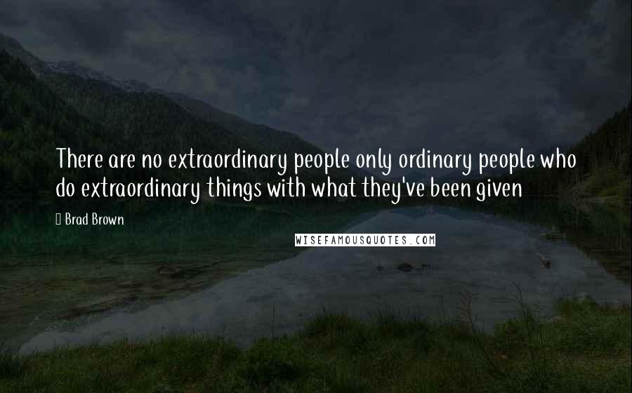 Brad Brown Quotes: There are no extraordinary people only ordinary people who do extraordinary things with what they've been given