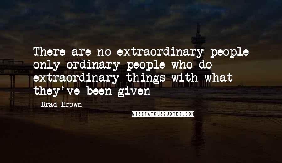 Brad Brown Quotes: There are no extraordinary people only ordinary people who do extraordinary things with what they've been given