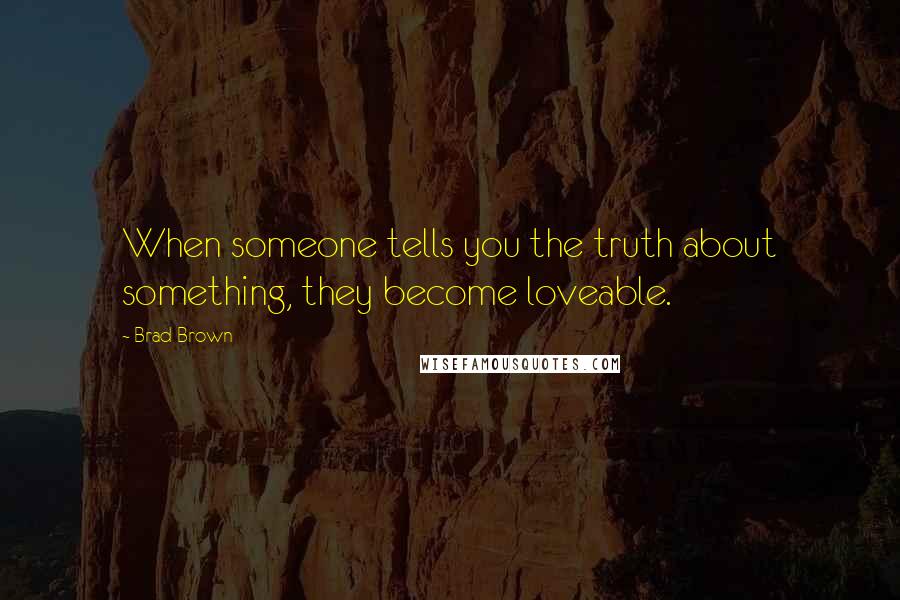 Brad Brown Quotes: When someone tells you the truth about something, they become loveable.