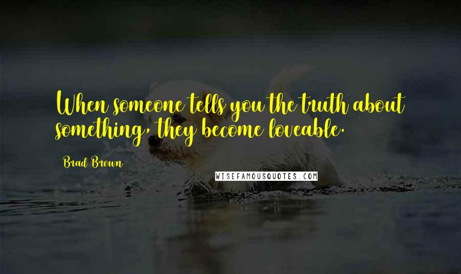 Brad Brown Quotes: When someone tells you the truth about something, they become loveable.