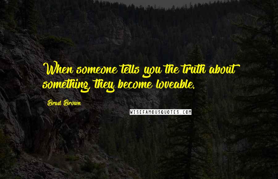 Brad Brown Quotes: When someone tells you the truth about something, they become loveable.
