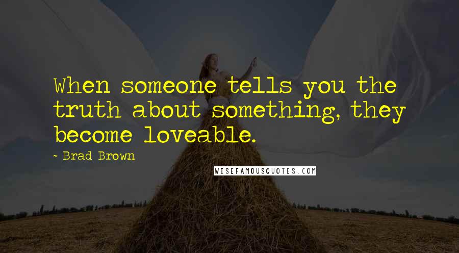 Brad Brown Quotes: When someone tells you the truth about something, they become loveable.