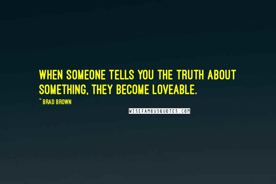 Brad Brown Quotes: When someone tells you the truth about something, they become loveable.
