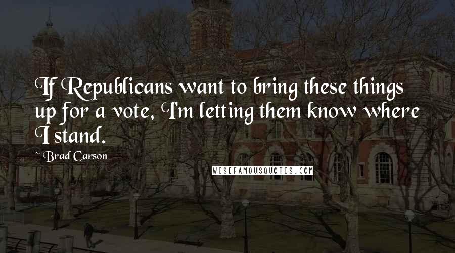 Brad Carson Quotes: If Republicans want to bring these things up for a vote, I'm letting them know where I stand.