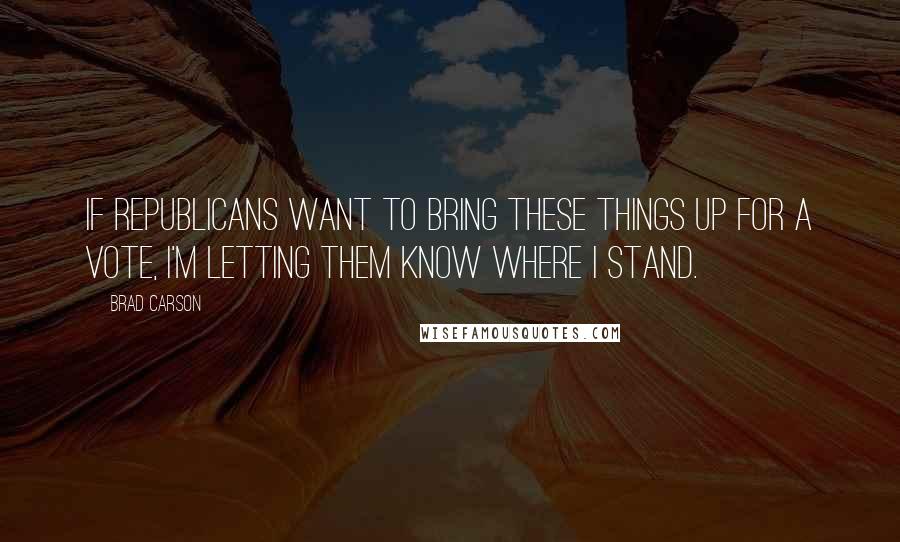 Brad Carson Quotes: If Republicans want to bring these things up for a vote, I'm letting them know where I stand.