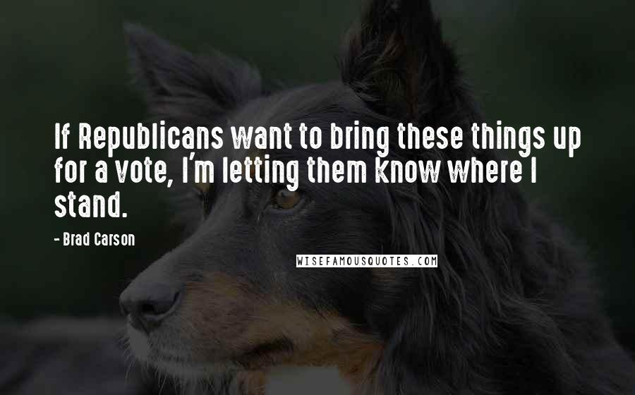 Brad Carson Quotes: If Republicans want to bring these things up for a vote, I'm letting them know where I stand.