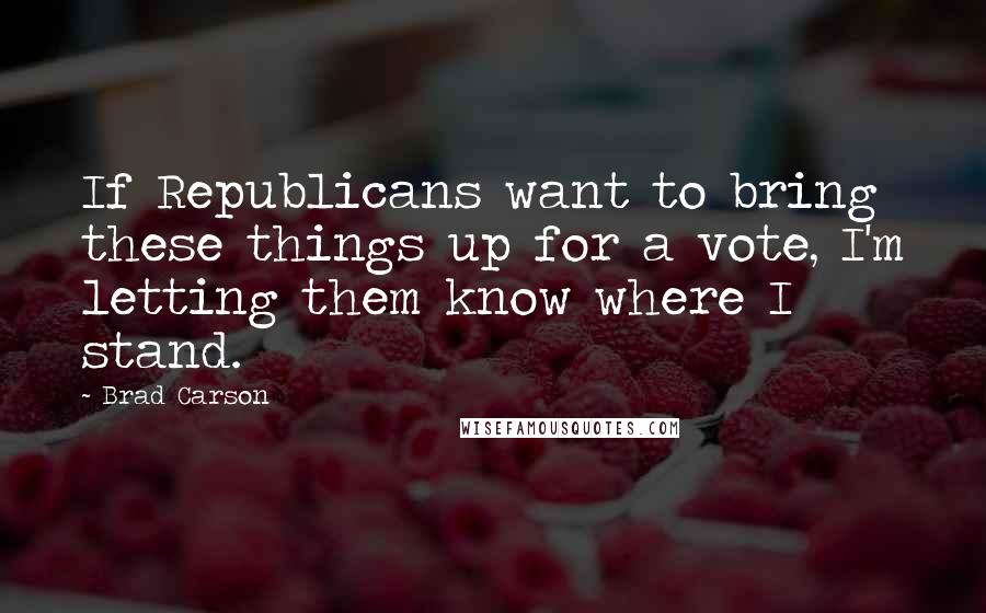 Brad Carson Quotes: If Republicans want to bring these things up for a vote, I'm letting them know where I stand.