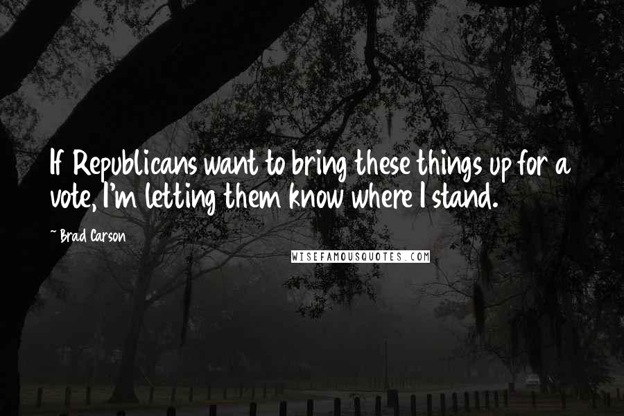 Brad Carson Quotes: If Republicans want to bring these things up for a vote, I'm letting them know where I stand.