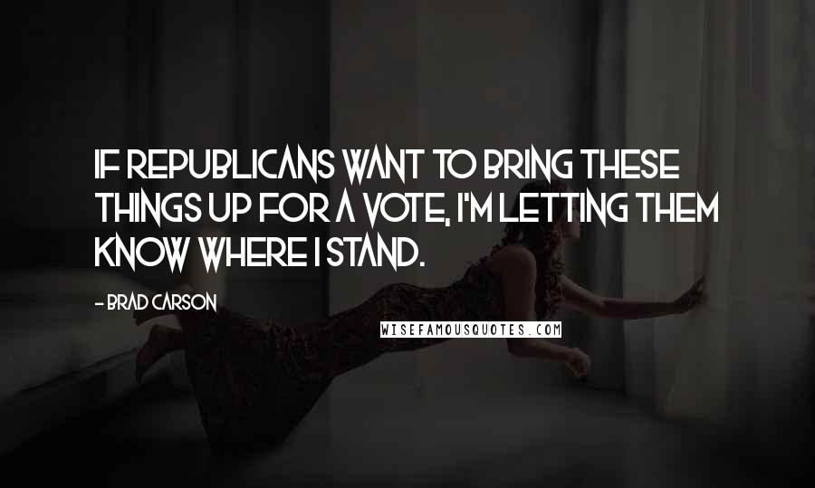 Brad Carson Quotes: If Republicans want to bring these things up for a vote, I'm letting them know where I stand.