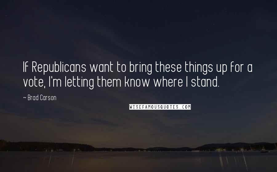 Brad Carson Quotes: If Republicans want to bring these things up for a vote, I'm letting them know where I stand.