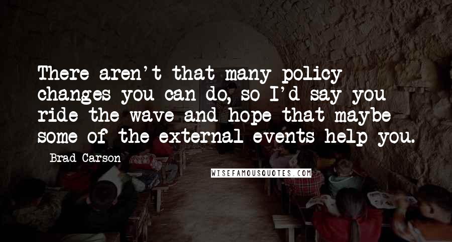 Brad Carson Quotes: There aren't that many policy changes you can do, so I'd say you ride the wave and hope that maybe some of the external events help you.