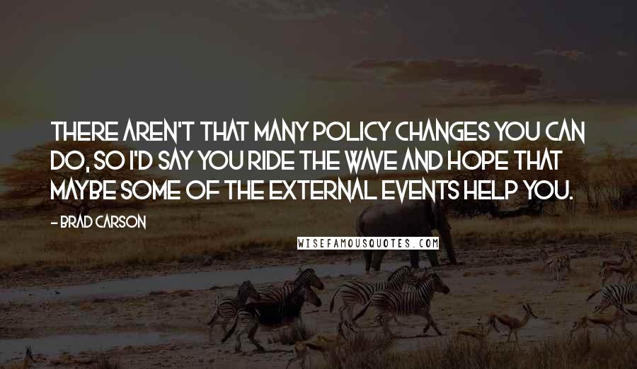 Brad Carson Quotes: There aren't that many policy changes you can do, so I'd say you ride the wave and hope that maybe some of the external events help you.