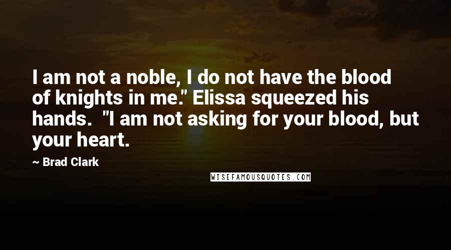 Brad Clark Quotes: I am not a noble, I do not have the blood of knights in me." Elissa squeezed his hands. "I am not asking for your blood, but your heart.