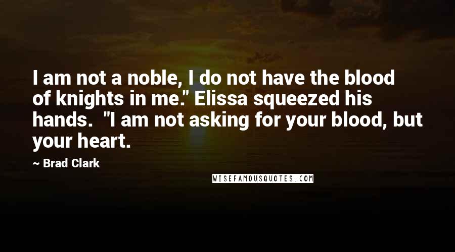 Brad Clark Quotes: I am not a noble, I do not have the blood of knights in me." Elissa squeezed his hands.  "I am not asking for your blood, but your heart.