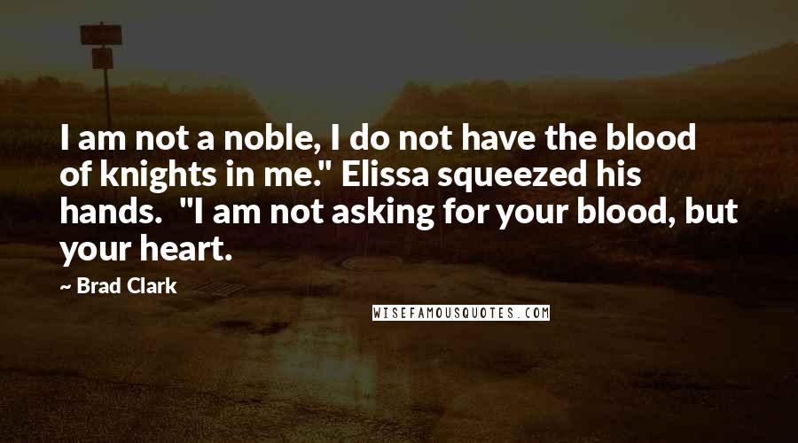 Brad Clark Quotes: I am not a noble, I do not have the blood of knights in me." Elissa squeezed his hands.  "I am not asking for your blood, but your heart.
