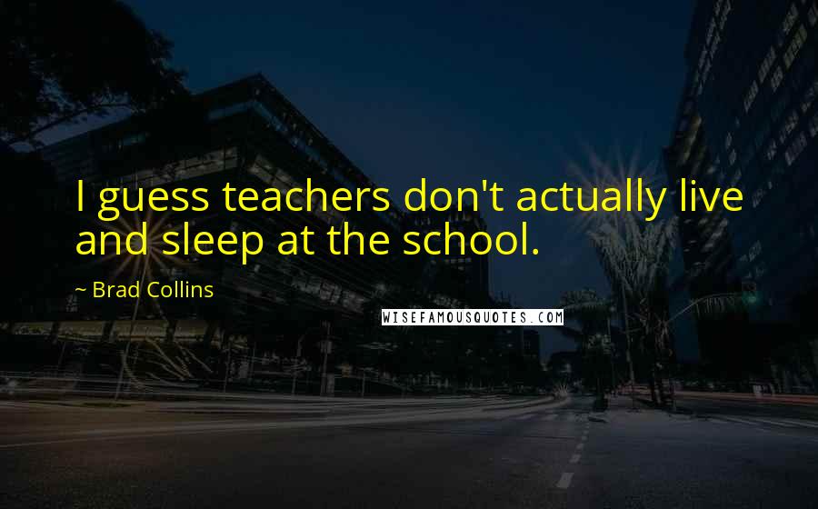 Brad Collins Quotes: I guess teachers don't actually live and sleep at the school.