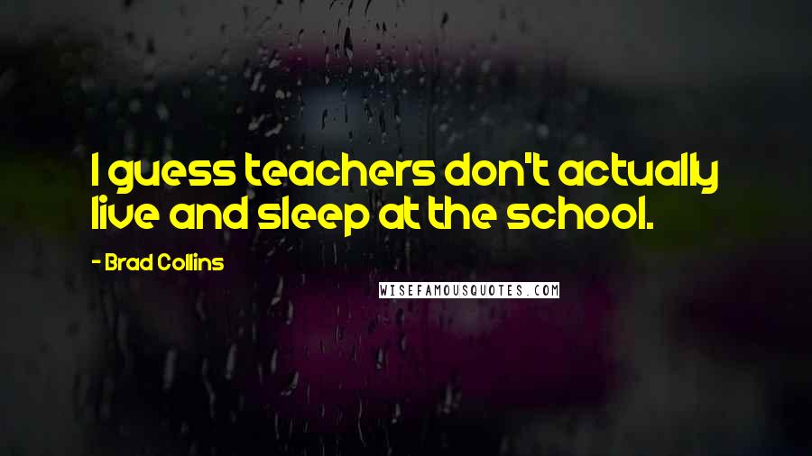 Brad Collins Quotes: I guess teachers don't actually live and sleep at the school.