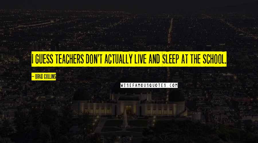 Brad Collins Quotes: I guess teachers don't actually live and sleep at the school.