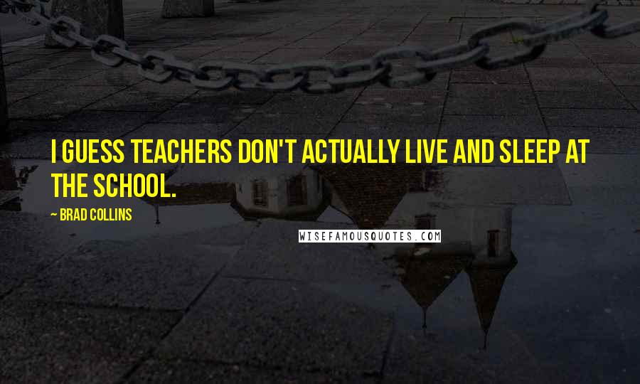 Brad Collins Quotes: I guess teachers don't actually live and sleep at the school.