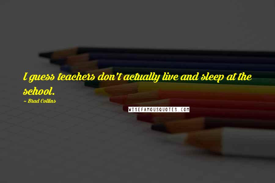 Brad Collins Quotes: I guess teachers don't actually live and sleep at the school.