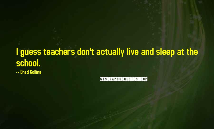 Brad Collins Quotes: I guess teachers don't actually live and sleep at the school.