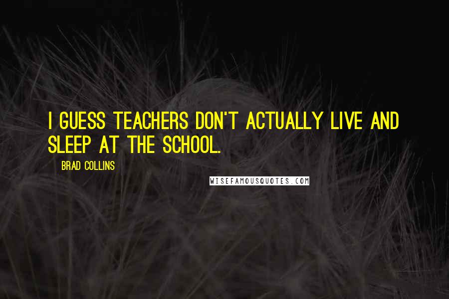 Brad Collins Quotes: I guess teachers don't actually live and sleep at the school.