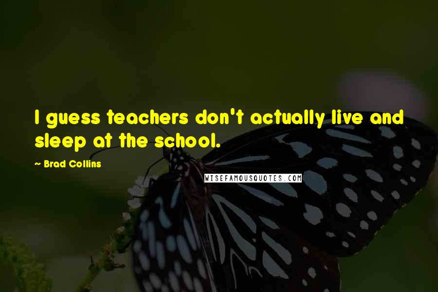 Brad Collins Quotes: I guess teachers don't actually live and sleep at the school.