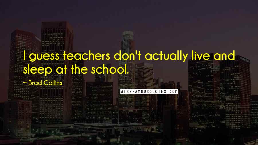 Brad Collins Quotes: I guess teachers don't actually live and sleep at the school.