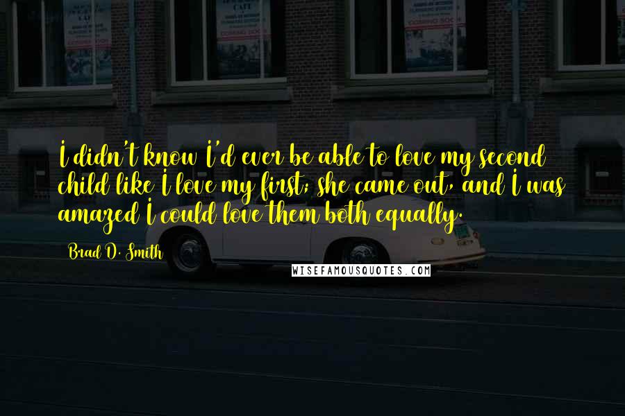Brad D. Smith Quotes: I didn't know I'd ever be able to love my second child like I love my first; she came out, and I was amazed I could love them both equally.
