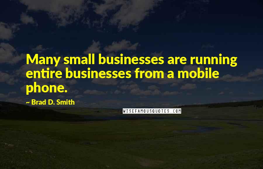 Brad D. Smith Quotes: Many small businesses are running entire businesses from a mobile phone.