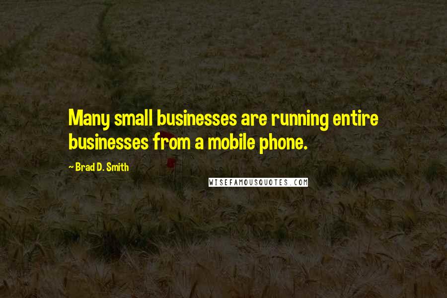 Brad D. Smith Quotes: Many small businesses are running entire businesses from a mobile phone.