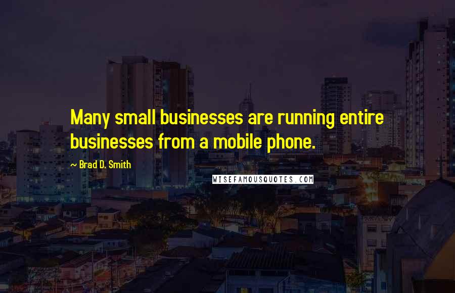 Brad D. Smith Quotes: Many small businesses are running entire businesses from a mobile phone.